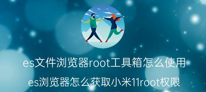 es文件浏览器root工具箱怎么使用 es浏览器怎么获取小米11root权限？